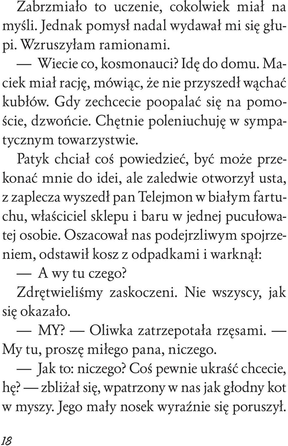 Patyk chciał coś powiedzieć, być może przekonać mnie do idei, ale zaledwie otworzył usta, z zaplecza wyszedł pan Telejmon w białym fartuchu, właściciel sklepu i baru w jednej pucułowatej osobie.