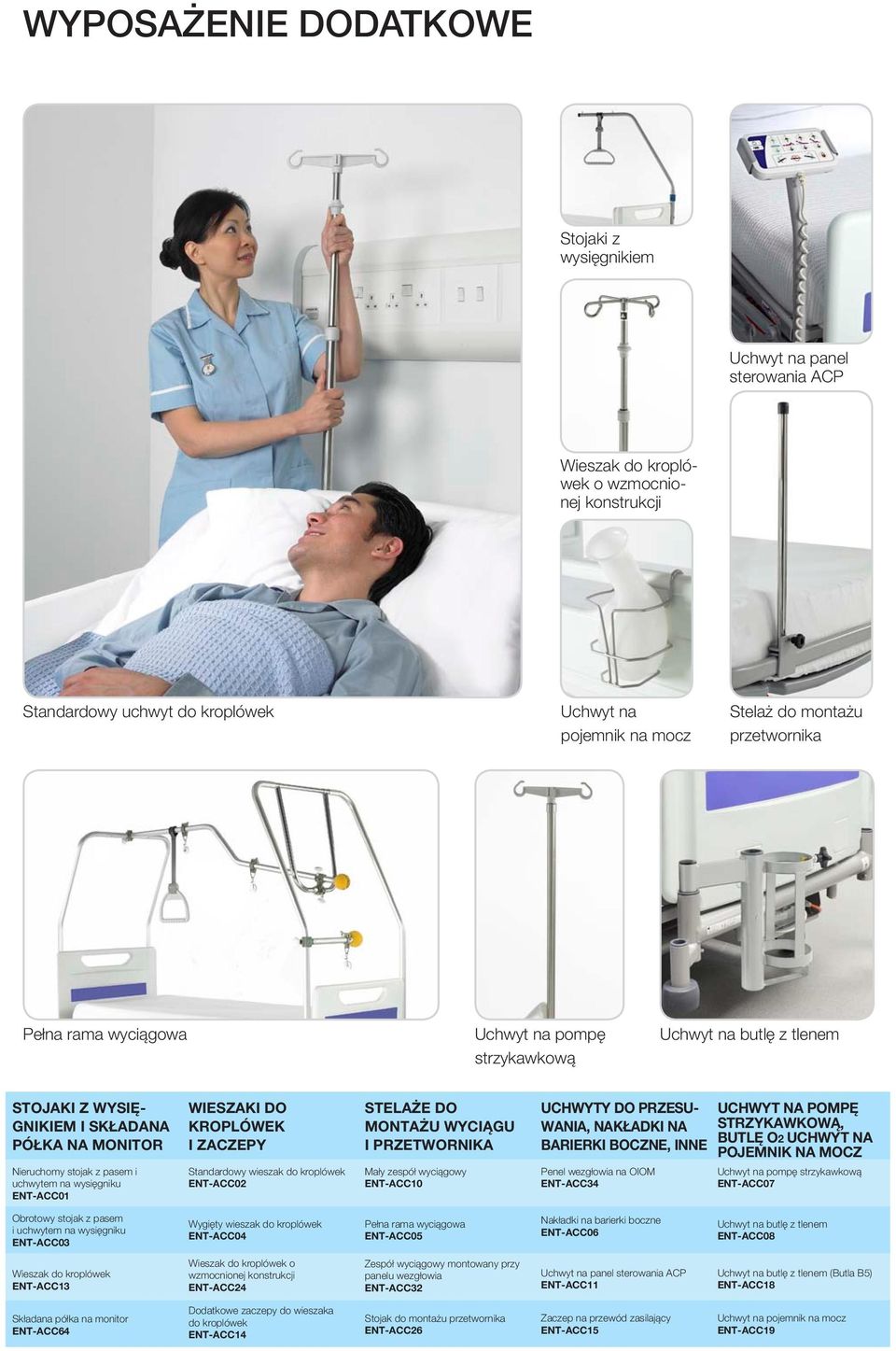 ENT-ACC01 WIESZAKI DO KROPLÓWEK I ZACZEPY Standardowy wieszak do kroplówek ENT-ACC02 STELAŻE DO MONTAŻU WYCIĄGU I PRZETWORNIKA Mały zespół wyciągowy ENT-ACC10 UCHWYTY DO PRZESU- WANIA, NAKŁADKI NA