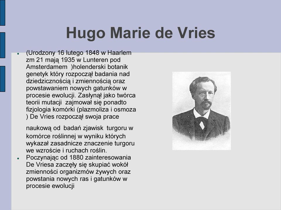 Zasłynął jako twórca teorii mutacji zajmował się ponadto fizjologia komórki (plazmoliza i osmoza ) De Vries rozpoczął swoja prace naukową od badań zjawisk turgoru w
