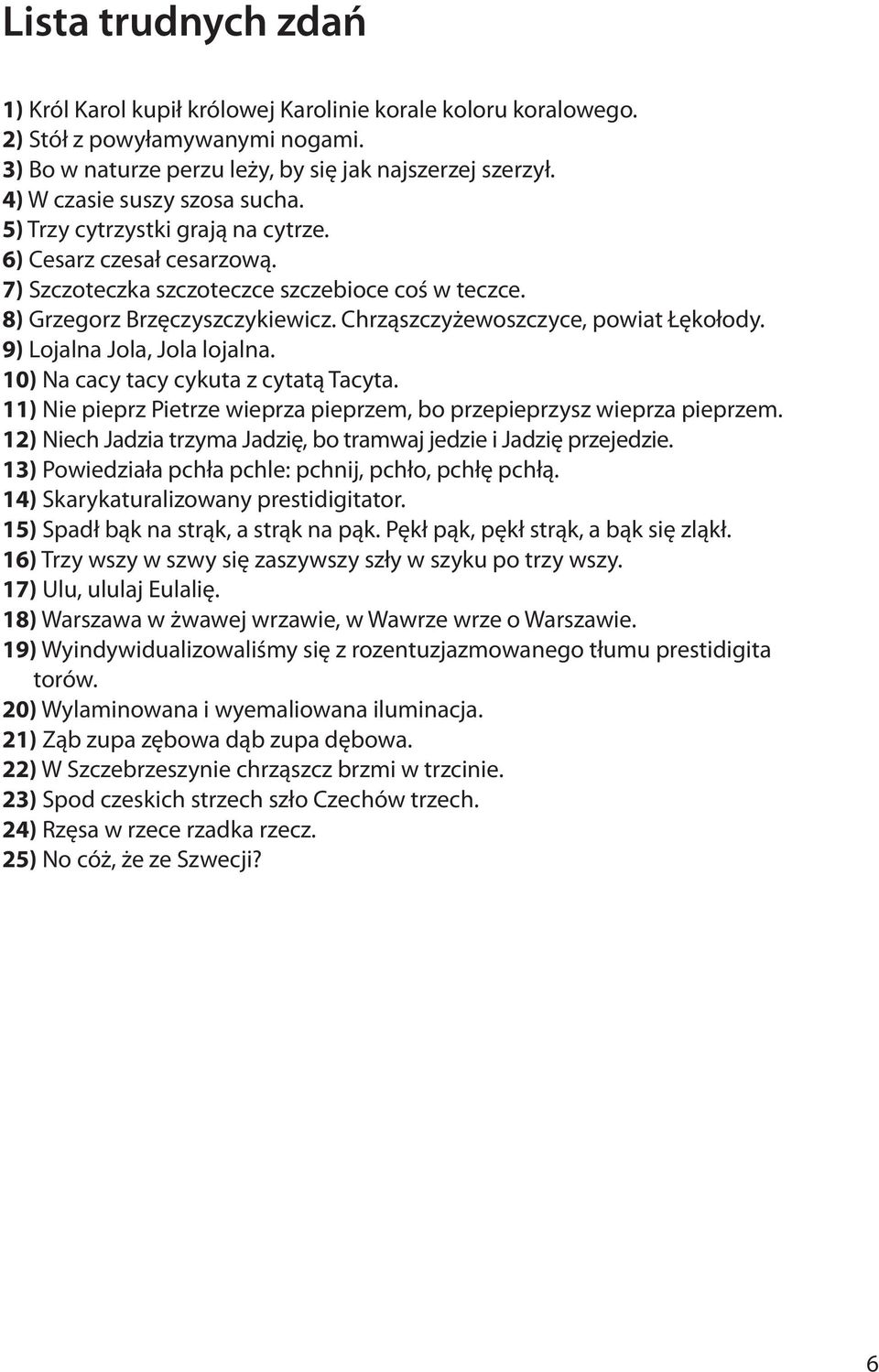 Chrząszczyżewoszczyce, powiat Łękołody. 9) Lojalna Jola, Jola lojalna. 10) Na cacy tacy cykuta z cytatą Tacyta. 11) Nie pieprz Pietrze wieprza pieprzem, bo przepieprzysz wieprza pieprzem.