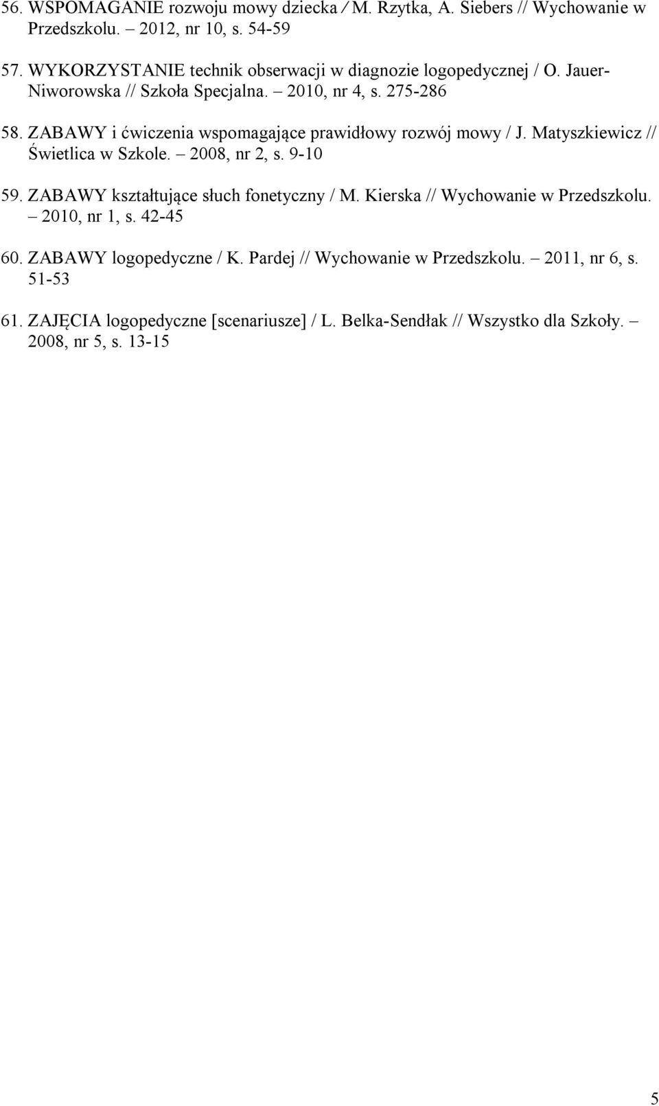 ZABAWY i ćwiczenia wspomagające prawidłowy rozwój mowy / J. Matyszkiewicz // Świetlica w Szkole. 2008, nr 2, s. 9-10 59. ZABAWY kształtujące słuch fonetyczny / M.