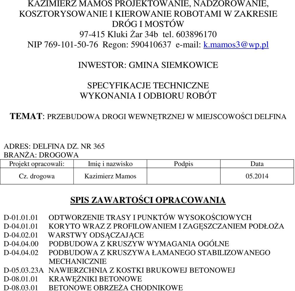 NR 365 BRANŻA: DROGOWA Projekt opracowali: Imię i nazwisko Podpis Data Cz. drogowa Kazimierz Mamos 05.2014 SPIS ZAWARTOŚCI OPRACOWANIA D-01.01.01 ODTWORZENIE TRASY I PUNKTÓW WYSOKOŚCIOWYCH D-04.01.01 KORYTO WRAZ Z PROFILOWANIEM I ZAGĘSZCZANIEM PODŁOŻA D-04.