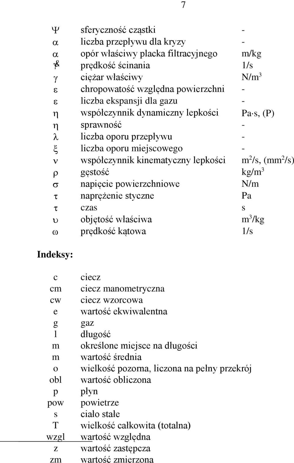 N/m naprężenie styczne Pa czas s objętość właściwa m 3 /kg prędkość kątowa 1/s Indeksy: 7 c cm cw e g l m m o obl p pow s T wzgl z zm ciecz ciecz manometryczna ciecz wzorcowa wartość ekwiwalentna gaz