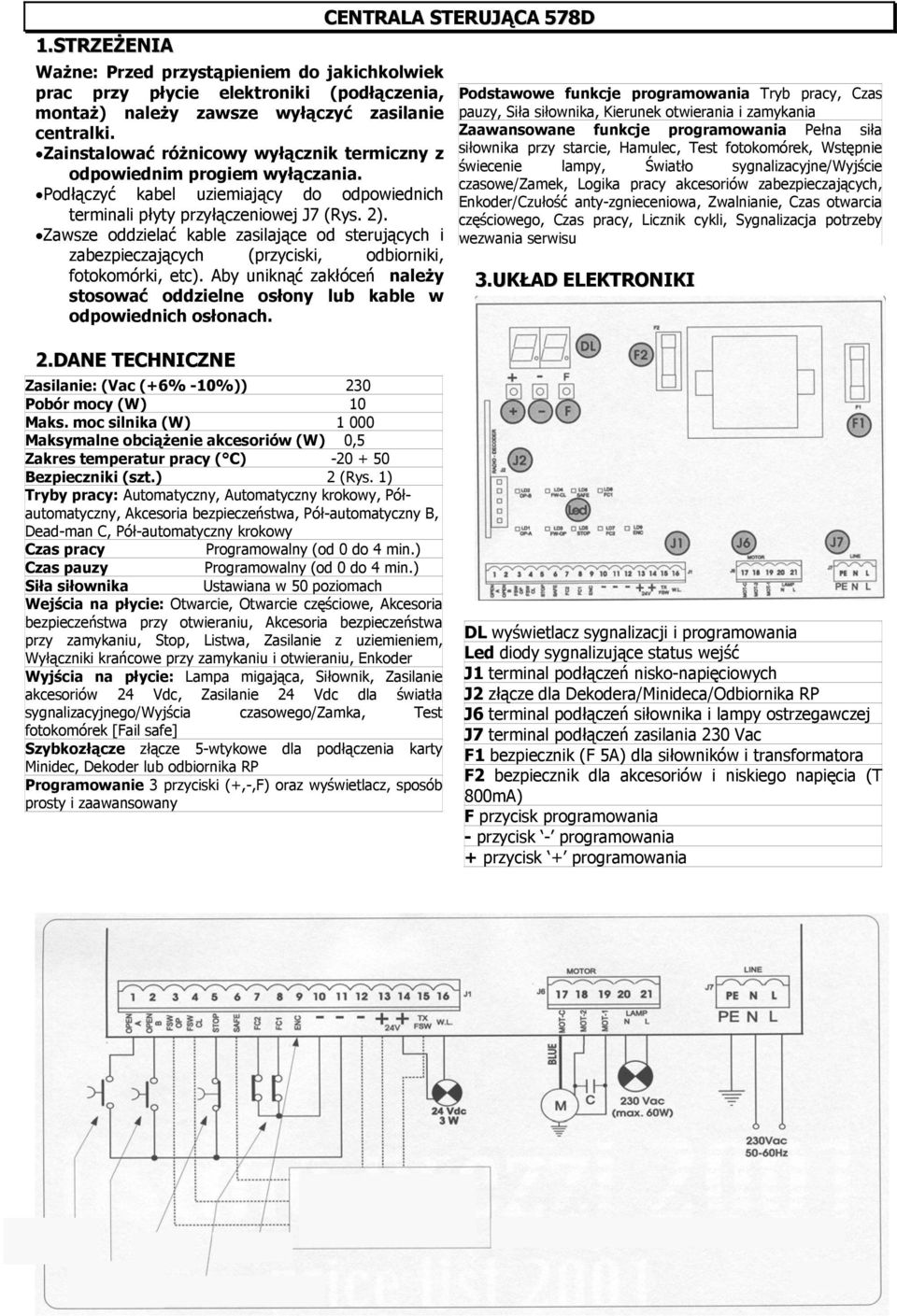 Zawsze oddzielać kable zasilające od sterujących i zabezpieczających (przyciski, odbiorniki, fotokomórki, etc). Aby uniknąć zakłóceń należy stosować oddzielne osłony lub kable w odpowiednich osłonach.