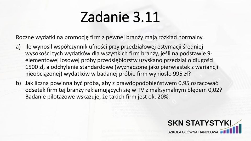 losowej próby przedsiębiorstw uzyskano przedział o długości 1500 zł, a odchylenie standardowe (wyznaczone jako pierwiastek z wariancji nieobciążonej) wydatków w