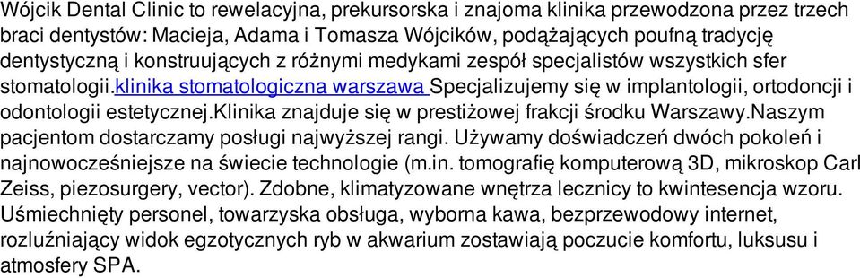 klinika znajduje się w prestiżowej frakcji środku Warszawy.Naszym pacjentom dostarczamy posługi najwyższej rangi. Używamy doświadczeń dwóch pokoleń i najnowocześniejsze na świecie technologie (m.in. tomografię komputerową 3D, mikroskop Carl Zeiss, piezosurgery, vector).