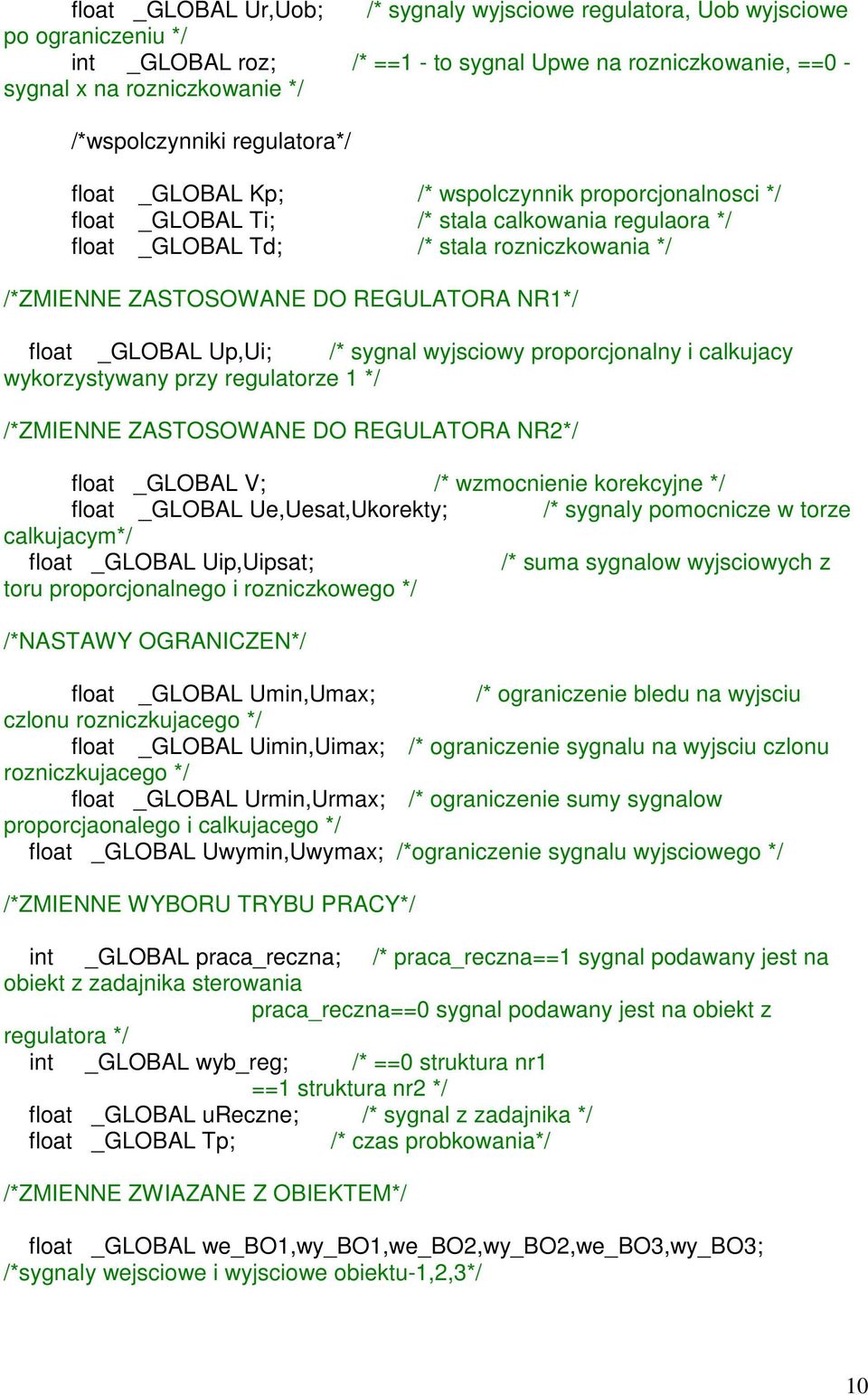 NR1*/ float _GLOBAL Up,Ui; /* sygnal wyjsciowy proporcjonalny i calkujacy wykorzystywany przy regulatorze 1 */ /*ZMIENNE ZASTOSOWANE DO REGULATORA NR2*/ float _GLOBAL V; /* wzmocnienie korekcyjne */
