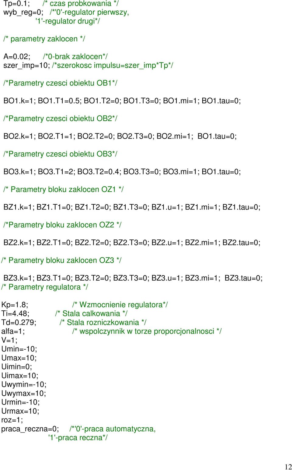 tau=0; /*Parametry czesci obiektu OB2*/ BO2.k=1; BO2.T1=1; BO2.T2=0; BO2.T3=0; BO2.mi=1; BO1.tau=0; /*Parametry czesci obiektu OB3*/ BO3.k=1; BO3.T1=2; BO3.T2=0.4; BO3.T3=0; BO3.mi=1; BO1.tau=0; /* Parametry bloku zaklocen OZ1 */ BZ1.