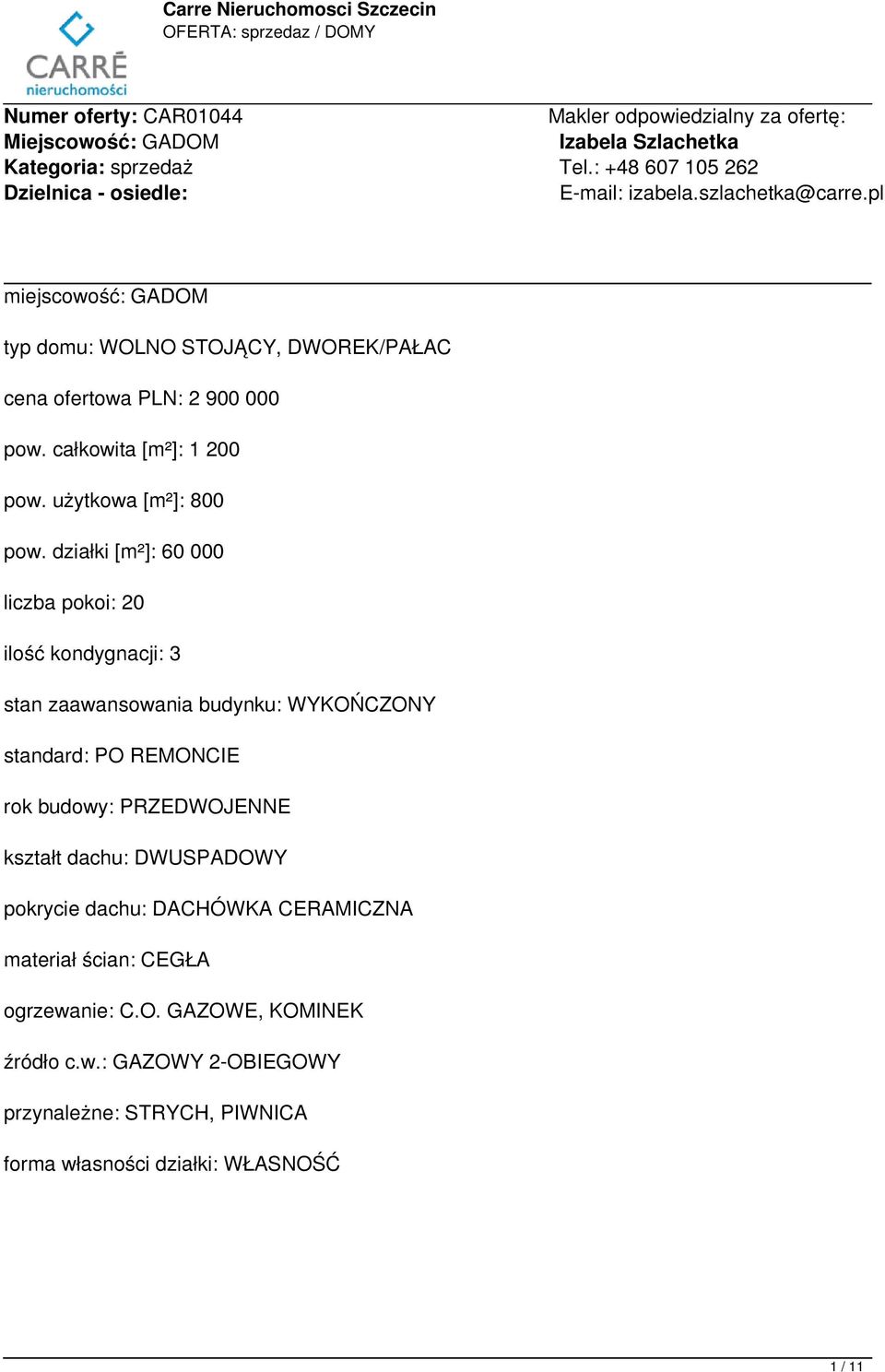 działki [m²]: 60 000 liczba pokoi: 20 ilość kondygnacji: 3 stan zaawansowania budynku: WYKOŃCZONY standard: PO REMONCIE rok budowy: PRZEDWOJENNE kształt dachu: DWUSPADOWY