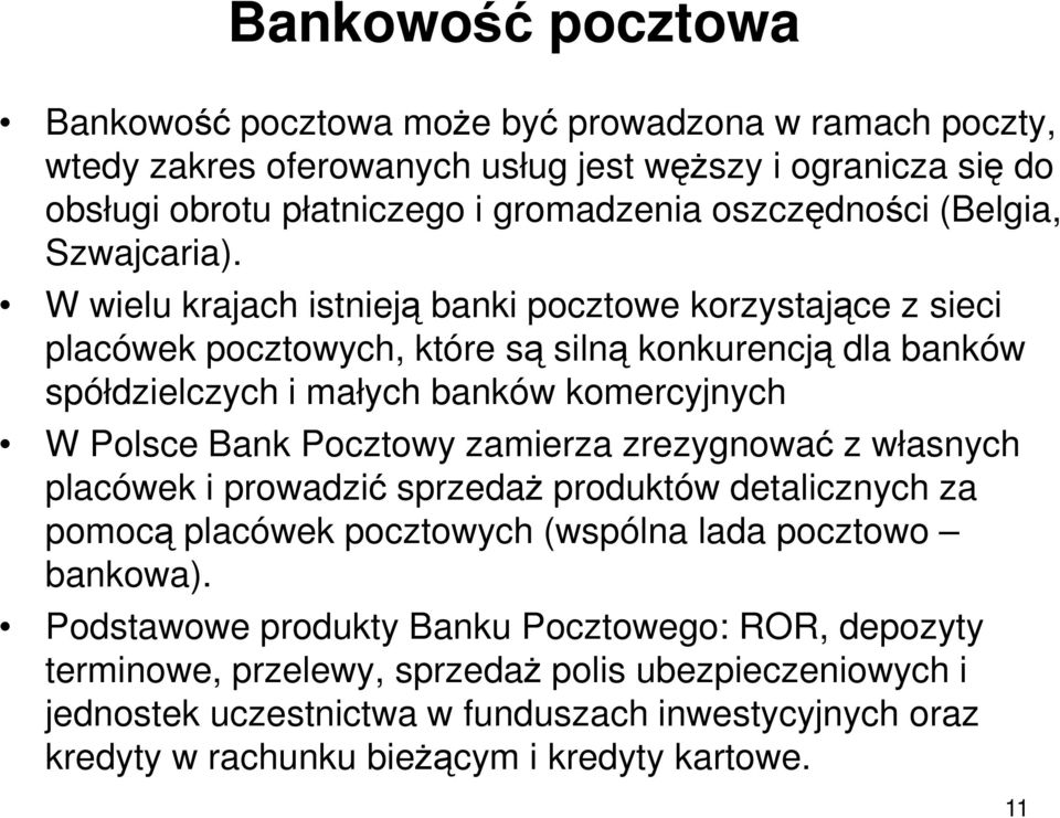 W wielu krajach istnieją banki pocztowe korzystające z sieci placówek pocztowych, które są silną konkurencją dla banków spółdzielczych i małych banków komercyjnych W Polsce Bank Pocztowy