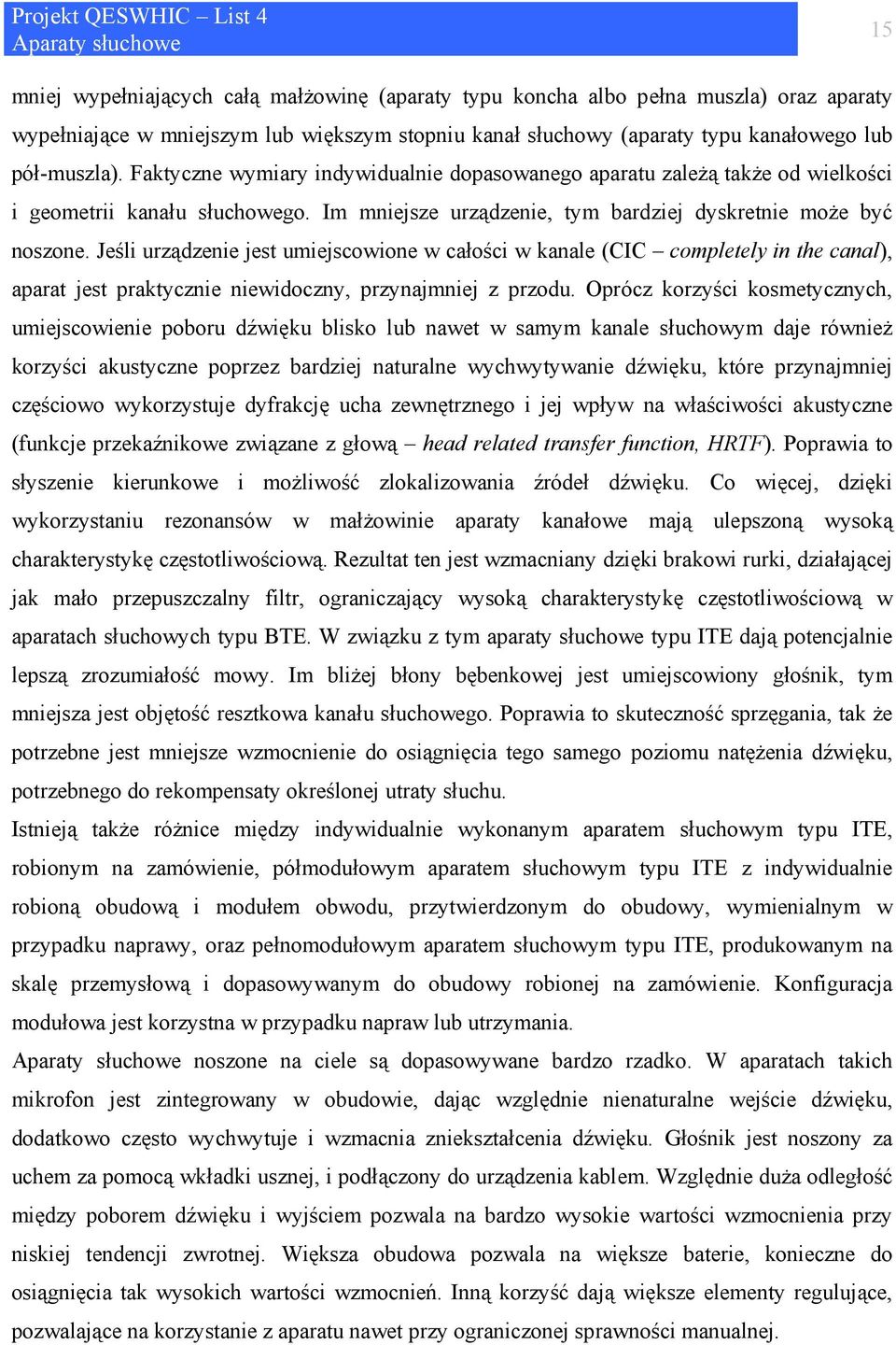 Jeśli urządzenie jest umiejscowione w całości w kanale (CIC completely in the canal), aparat jest praktycznie niewidoczny, przynajmniej z przodu.