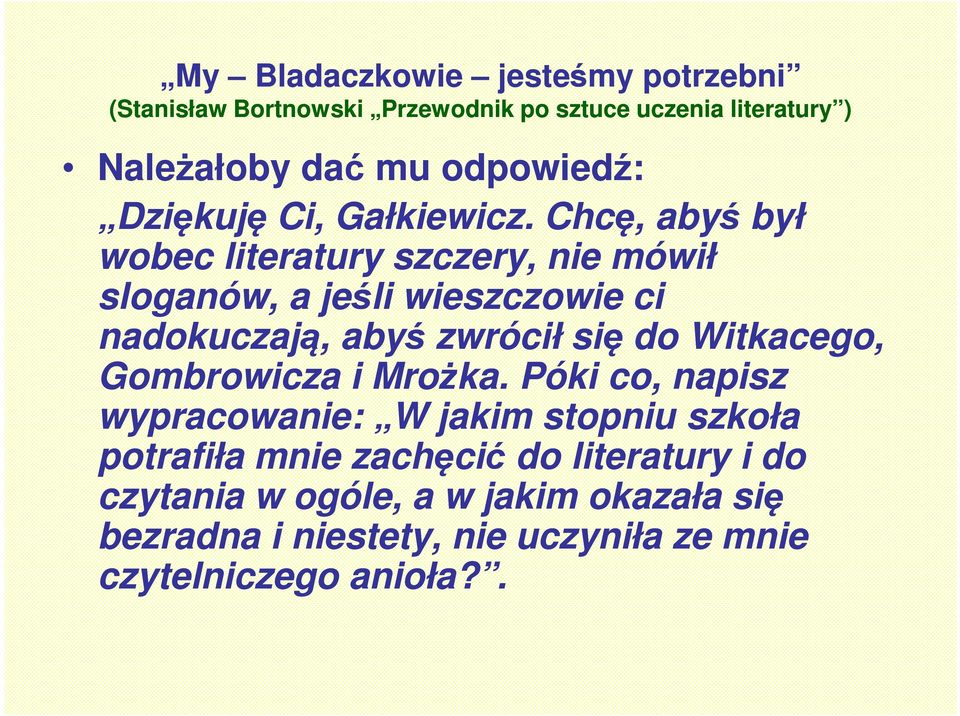 Chcę, abyś był wobec literatury szczery, nie mówił sloganów, a jeśli wieszczowie ci nadokuczają, abyś zwrócił się do