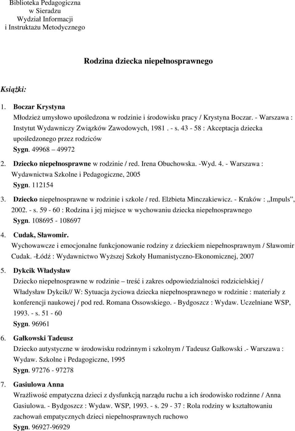 43-58 : Akceptacja dziecka upośledzonego przez rodziców Sygn. 49968 49972 2. Dziecko niepełnosprawne w rodzinie / red. Irena Obuchowska. -Wyd. 4. - Warszawa : Wydawnictwa Szkolne i Pedagogiczne, 2005 Sygn.