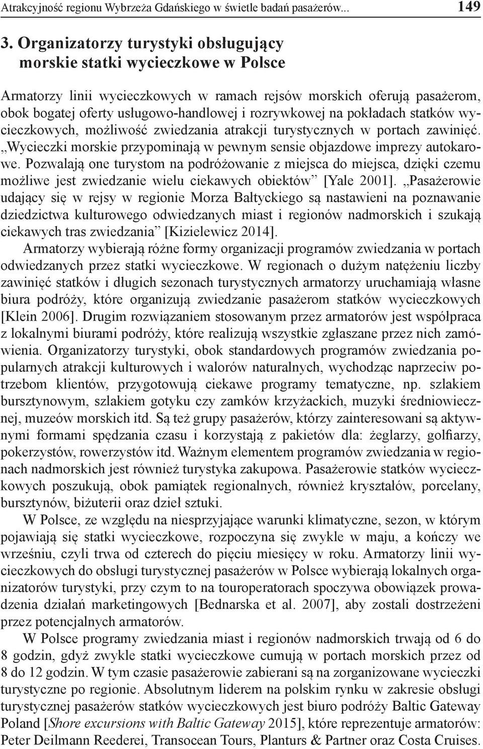 na pokładach statków wycieczkowych, możliwość zwiedzania atrakcji turystycznych w portach zawinięć. Wycieczki morskie przypominają w pewnym sensie objazdowe imprezy autokarowe.