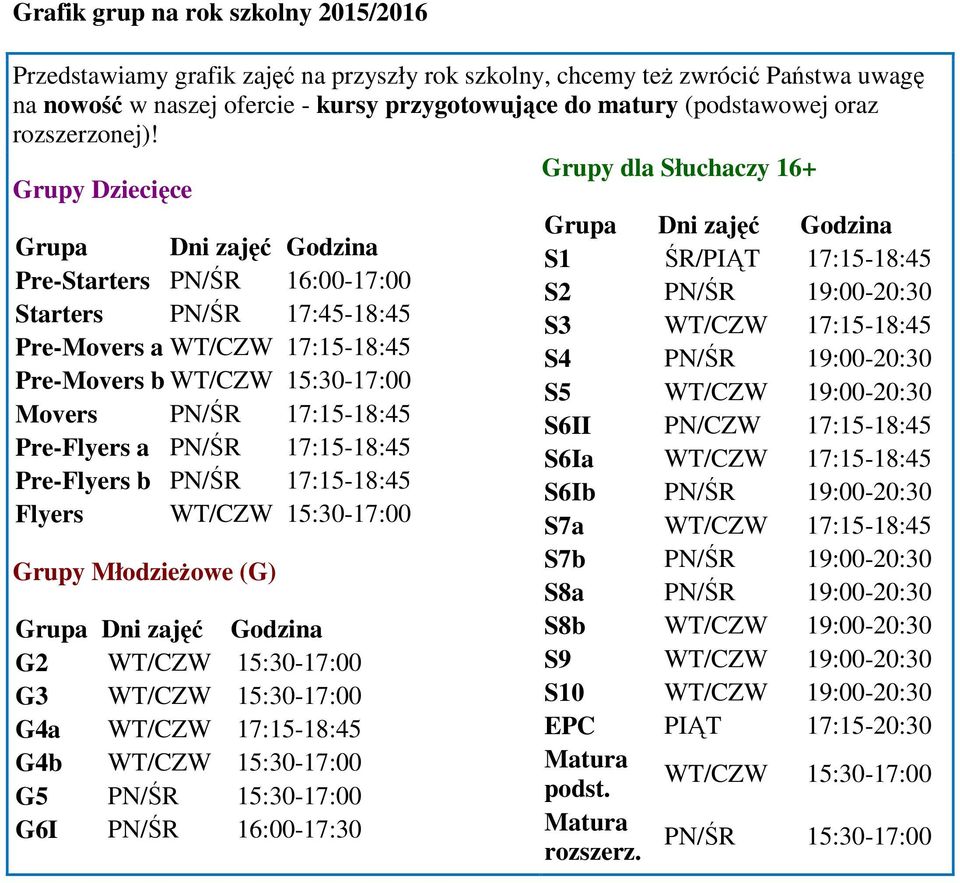 Grupy dla Słuchaczy 16+ Grupy Dziecięce Grupa Dni zajęć Godzina Pre-Starters PN/ŚR 16:00-17:00 Starters PN/ŚR 17:45-18:45 Pre-Movers a WT/CZW 17:15-18:45 Pre-Movers b WT/CZW 15:30-17:00 Movers PN/ŚR