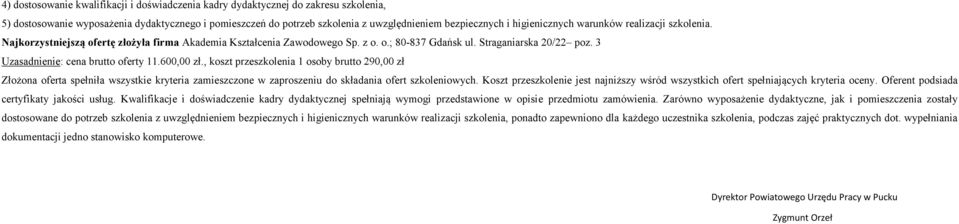 3 Uzasadnienie: cena brutto oferty 11.600,00 zł., koszt przeszkolenia 1 osoby brutto 290,00 zł Złożona oferta spełniła wszystkie kryteria zamieszczone w zaproszeniu do składania ofert szkoleniowych.