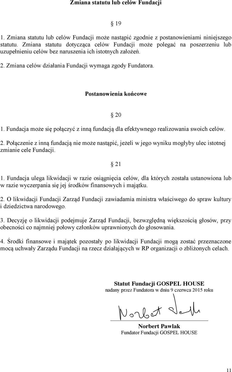 Postanowienia końcowe 20 1. Fundacja może się połączyć z inną fundacją dla efektywnego realizowania swoich celów. 2. Połączenie z inną fundacją nie może nastąpić, jeżeli w jego wyniku mogłyby ulec istotnej zmianie cele Fundacji.