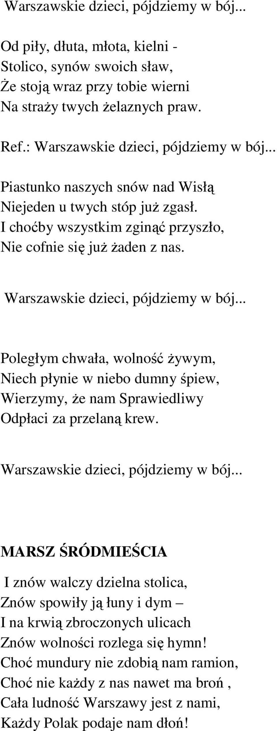 Warszawskie dzieci, pójdziemy w bój... Poległym chwała, wolność Ŝywym, Niech płynie w niebo dumny śpiew, Wierzymy, Ŝe nam Sprawiedliwy Odpłaci za przelaną krew. Warszawskie dzieci, pójdziemy w bój.
