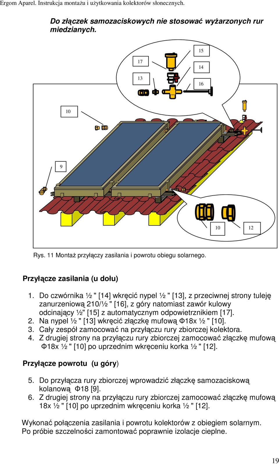 3. Cały zespół zamocować na przyłączu rury zbiorczej kolektora. 4. Z drugiej strony na przyłączu rury zbiorczej zamocować złączkę mufową Φ18x ½ " [10] po uprzednim wkręceniu korka ½ " [12].