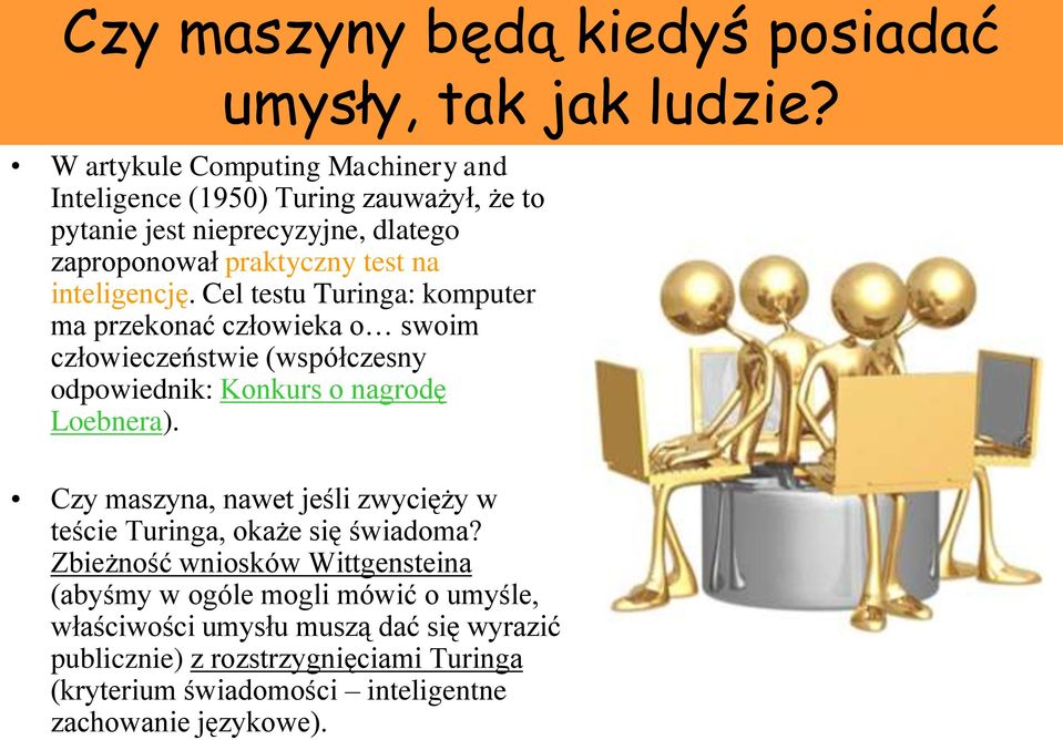 inteligencję. Cel testu Turinga: komputer ma przekonać człowieka o swoim człowieczeństwie (współczesny odpowiednik: Konkurs o nagrodę Loebnera).