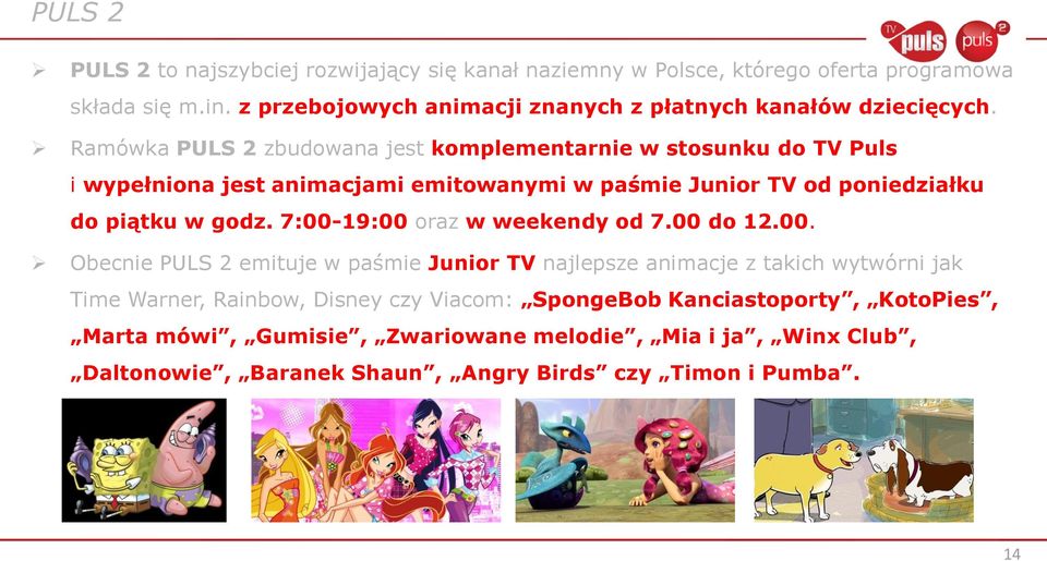 Ramówka PULS 2 zbudowana jest komplementarnie w stosunku do TV Puls i wypełniona jest animacjami emitowanymi w paśmie Junior TV od poniedziałku do piątku w godz.