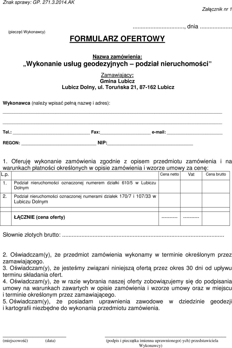 : Fax: e-mail: REGON: NIP: 1. Oferuję wykonanie zamówienia zgodnie z opisem przedmiotu zamówienia i na warunkach płatności określonych w opisie zamówienia i wzorze umowy za cenę: L.p. Cena netto Vat Cena brutto 1.