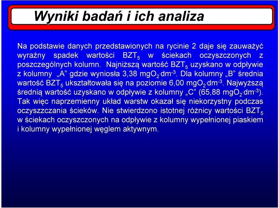 Dla kolumny B średnia wartość BZT 5 ukształtowała się na poziomie 6,00 mgo 2. dm -3. Najwyższą średnią wartość uzyskano w odpływie z kolumny C (65,88 mgo 2. dm -3 ).