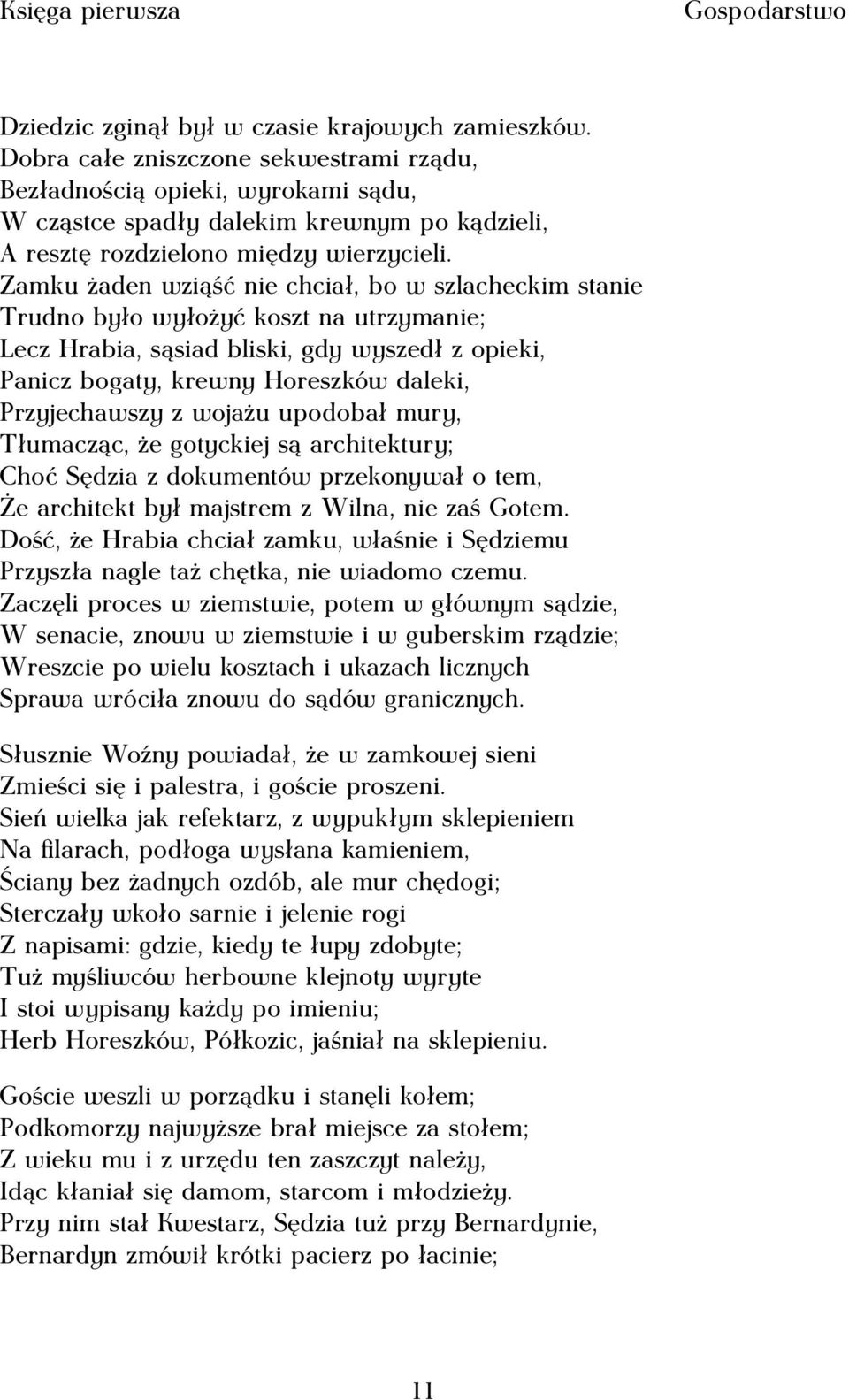 Zamku żaden wziąść nie chciał, bo w szlacheckim stanie Trudno było wyłożyć koszt na utrzymanie; Lecz Hrabia, sąsiad bliski, gdy wyszedł z opieki, Panicz bogaty, krewny Horeszków daleki, Przyjechawszy