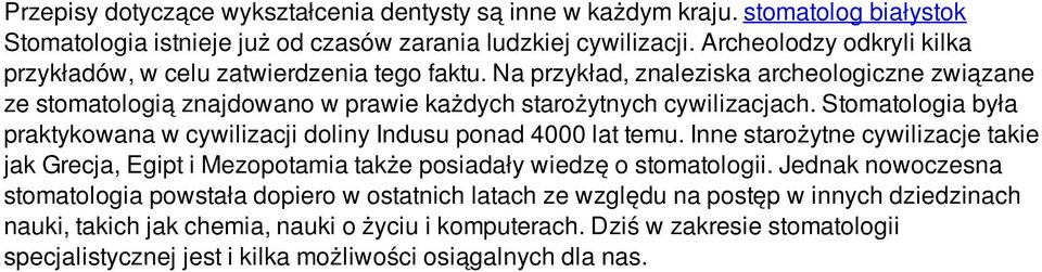 Stomatologia była praktykowana w cywilizacji doliny Indusu ponad 4000 lat temu. Inne starożytne cywilizacje takie jak Grecja, Egipt i Mezopotamia także posiadały wiedzę o stomatologii.