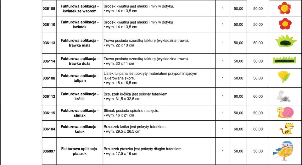 wym. 18 x 16,5 cm 036112 królik Brzuszek królika jest pokryty futerkiem. wym. 31,5 x 32,5 cm 1 60,00 60,00 036115 ślimak Ślimak posiada spiralne nacięcie. wym. 16 x 21 cm 036104 kotek Brzuszek kotka jest pokryty futerkiem.