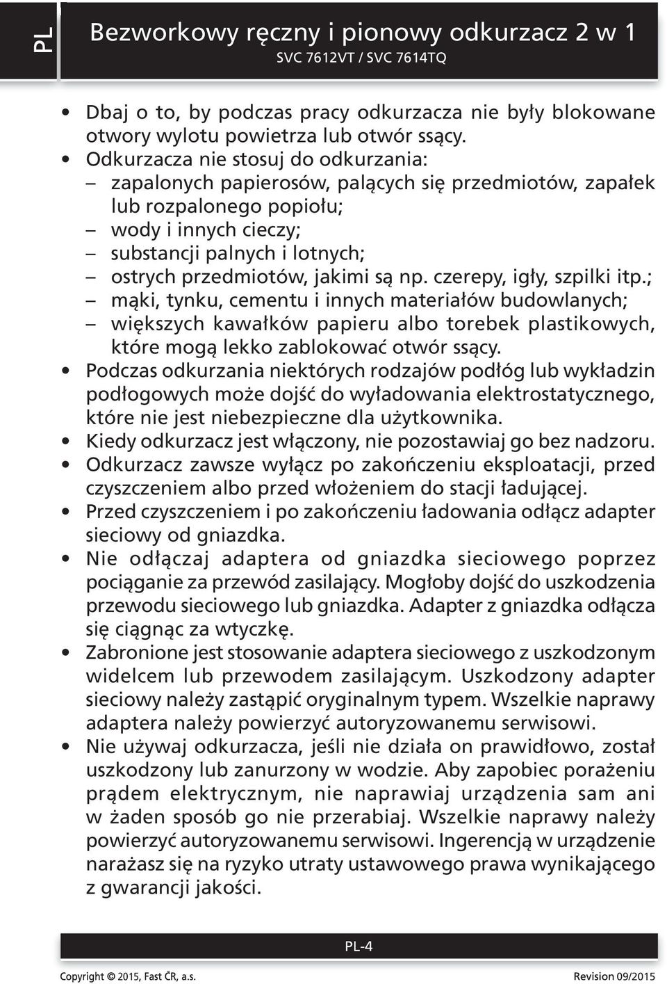 są np. czerepy, igły, szpilki itp.; mąki, tynku, cementu i innych materiałów budowlanych; większych kawałków papieru albo torebek plastikowych, które mogą lekko zablokować otwór ssący.