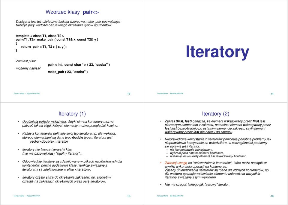 Wydział MiNI PW -13- Tomasz Marks - Wydział MiNI PW -14- Iteratory (1) Uogólniają pojęcie wskaźnika, dzięki nim na kontenery moŝna patrzeć jak na ciągi, których elementy moŝna przeglądać kolejno.