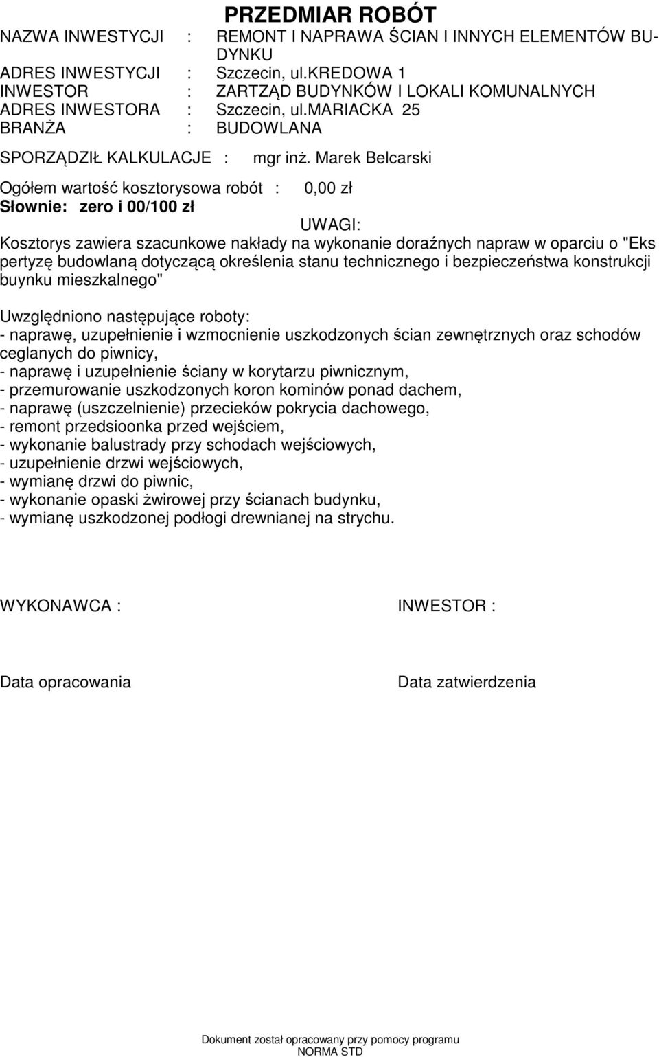 Marek Belcarski Ogółe wartość kosztorysowa robót : 0,00 zł UWAGI: Kosztorys zawiera szacunkowe nakłady na wykonanie doraźnych napraw w oparciu o "Eks pertyzę budowlaną dotyczącą określenia stanu