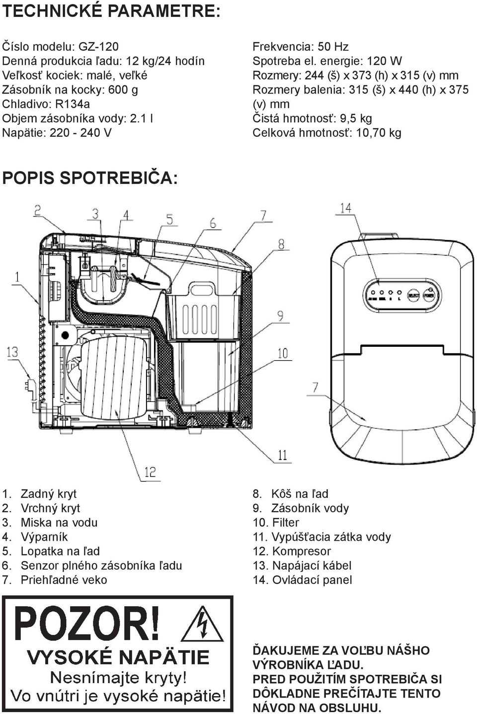 energie: 120 W Rozmery: 244 (š) x 373 (h) x 315 (v) mm Rozmery balenia: 315 (š) x 440 (h) x 375 (v) mm Čistá hmotnosť: 9,5 kg Celková hmotnosť: 10,70 kg POPIS SPOTREBIČA: 1. Zadný kryt 2.