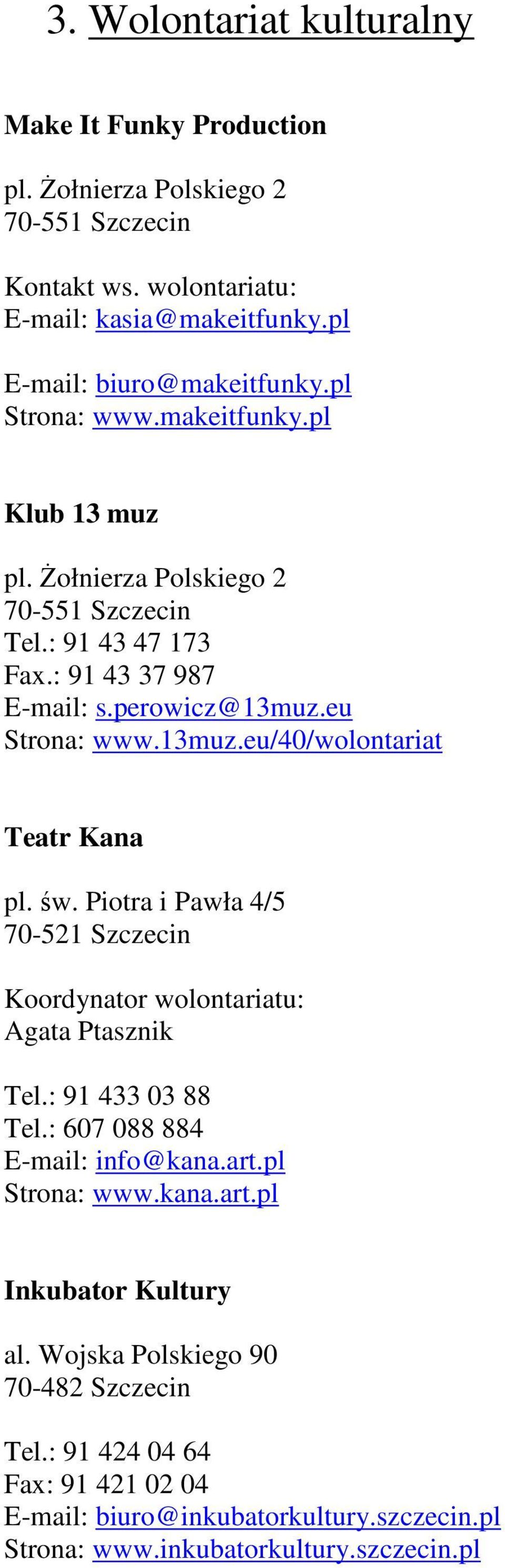 św. Piotra i Pawła 4/5 70-521 Szczecin Koordynator wolontariatu: Agata Ptasznik Tel.: 91 433 03 88 Tel.: 607 088 884 E-mail: info@kana.art.pl Strona: www.kana.art.pl Inkubator Kultury al.