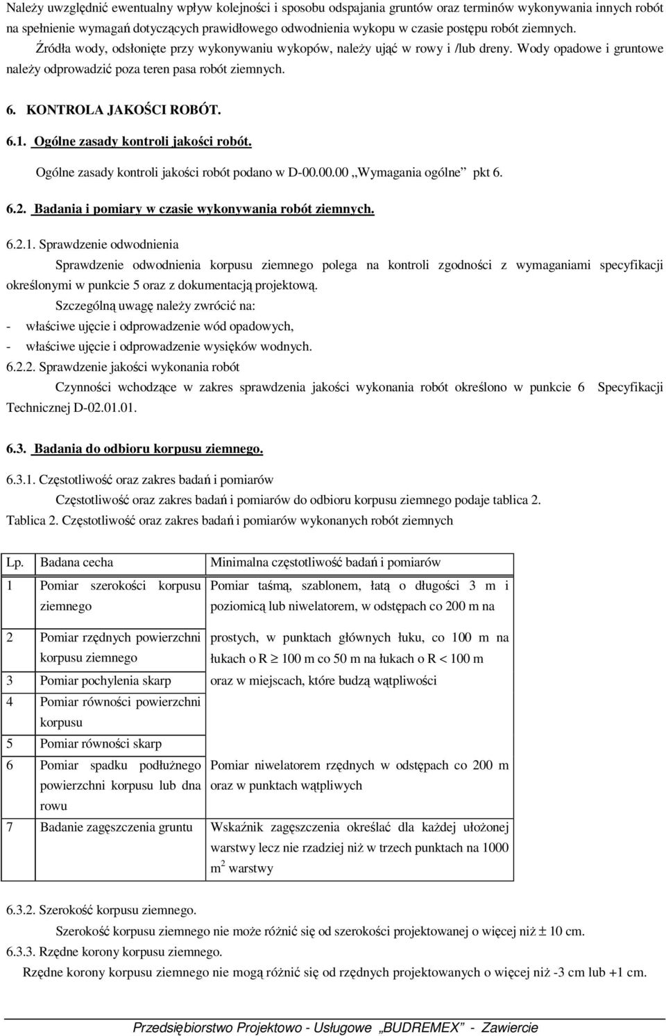 6.1. Ogólne zasady kontroli jakości robót. Ogólne zasady kontroli jakości robót podano w D-00.00.00 Wymagania ogólne pkt 6. 6.2. Badania i pomiary w czasie wykonywania robót ziemnych. 6.2.1. Sprawdzenie odwodnienia Sprawdzenie odwodnienia korpusu ziemnego polega na kontroli zgodności z wymaganiami specyfikacji określonymi w punkcie 5 oraz z dokumentacją projektową.