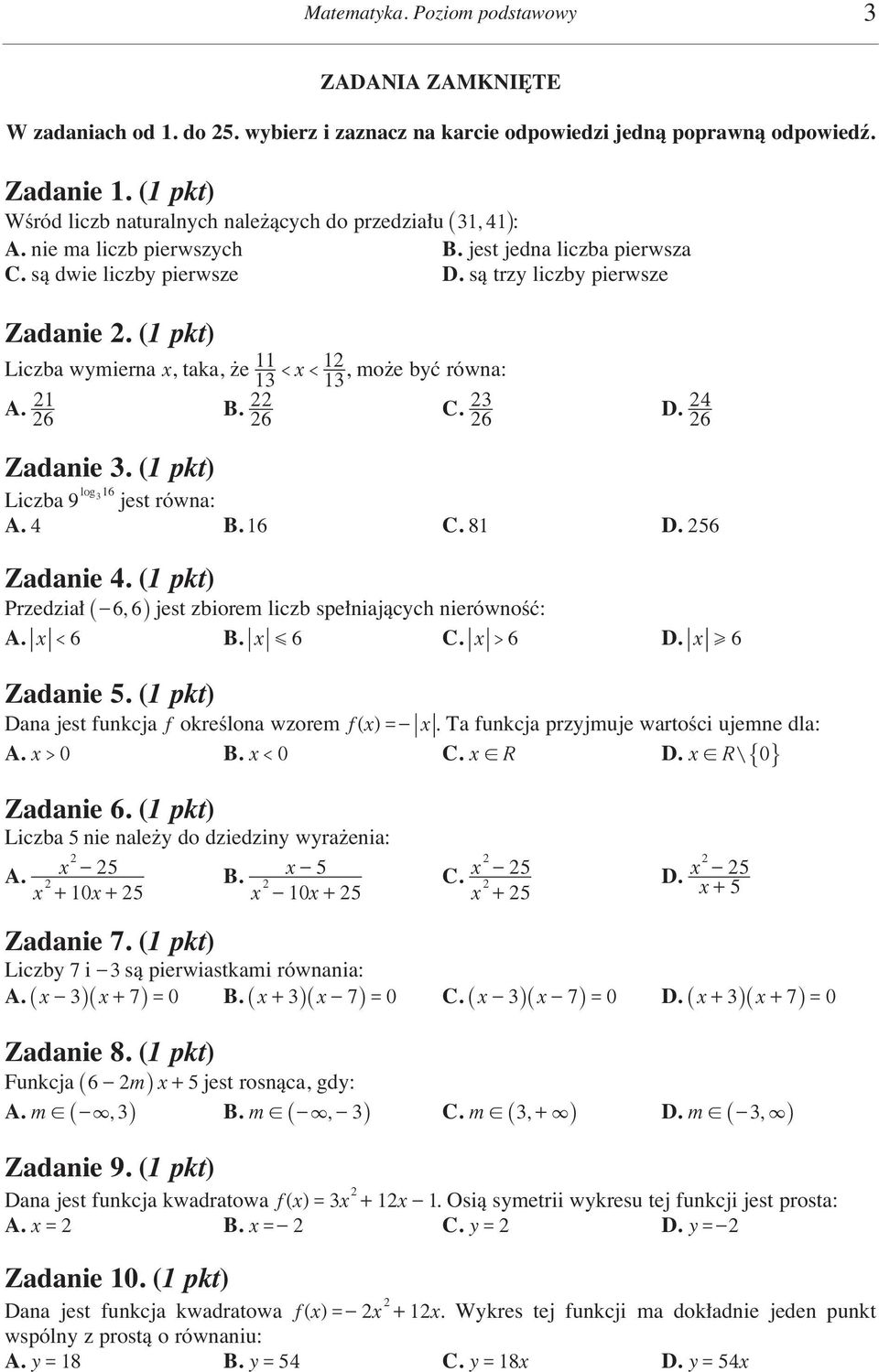 (1 pkt) Liczba wymierna x, taka, e < x < 13 11 1 13, mo e byç równa: A. 1 B. C. 3 6 6 6 D. 4 6 Zadanie 3. (1 pkt) log 16 3 Liczba 9 jest równa: A. 4 B. 16 C. 81 D. 56 Zadanie 4.