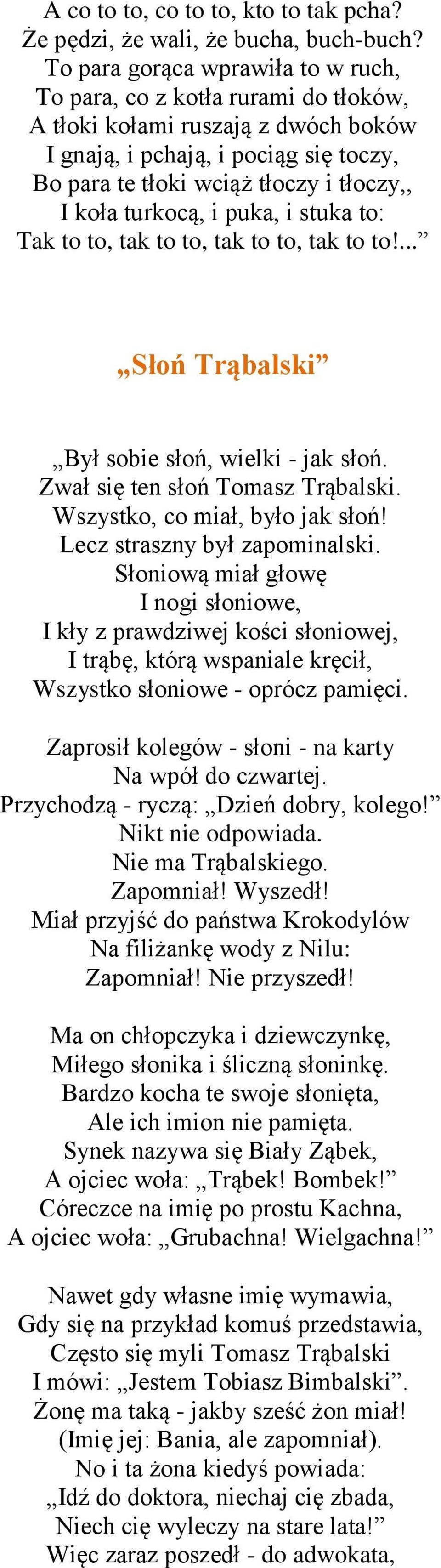 turkocą, i puka, i stuka to: Tak to to, tak to to, tak to to, tak to to!... Słoń Trąbalski Był sobie słoń, wielki - jak słoń. Zwał się ten słoń Tomasz Trąbalski. Wszystko, co miał, było jak słoń!