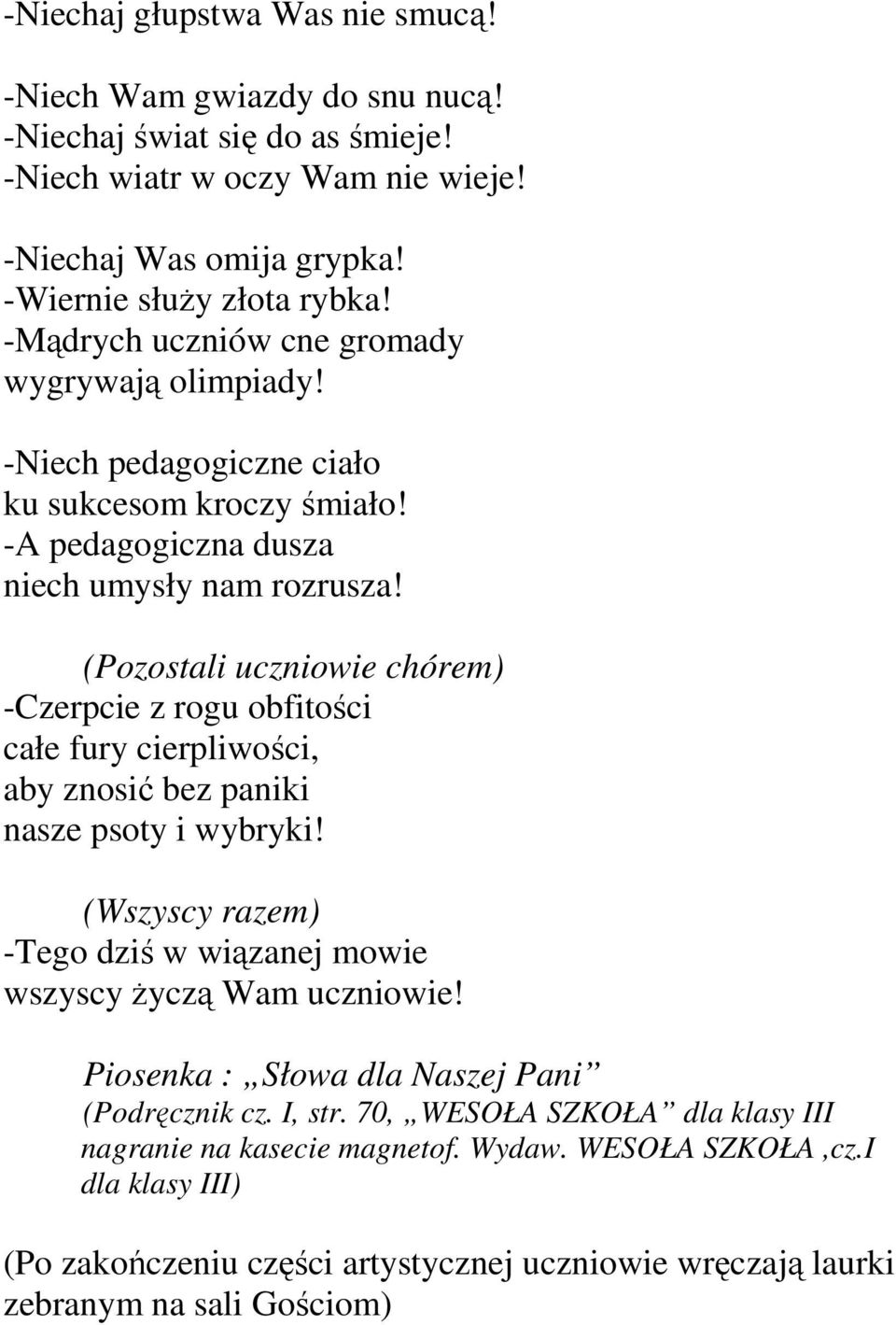 (Pozostali uczniowie chórem) -Czerpcie z rogu obfitości całe fury cierpliwości, aby znosić bez paniki nasze psoty i wybryki! (Wszyscy razem) -Tego dziś w wiązanej mowie wszyscy Ŝyczą Wam uczniowie!