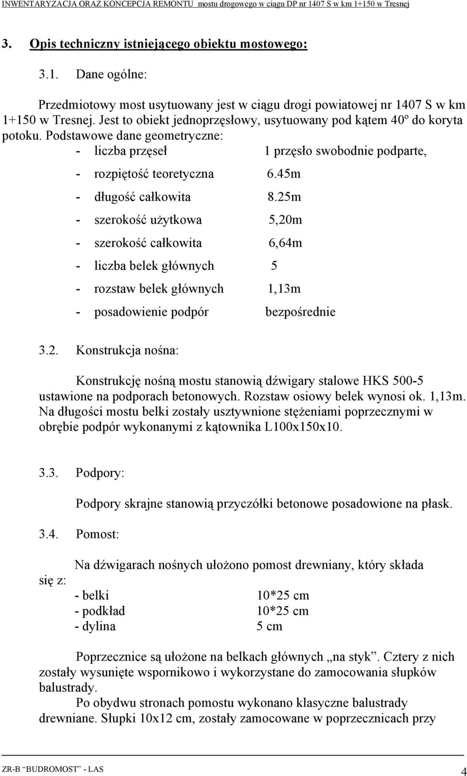 45m - długość całkowita 8.25m - szerokość użytkowa 5,20m - szerokość całkowita 6,64m - liczba belek głównych 5 - rozstaw belek głównych 1,13m - posadowienie podpór bezpośrednie 3.2. Konstrukcja nośna: Konstrukcję nośną mostu stanowią dźwigary stalowe HKS 500-5 ustawione na podporach betonowych.