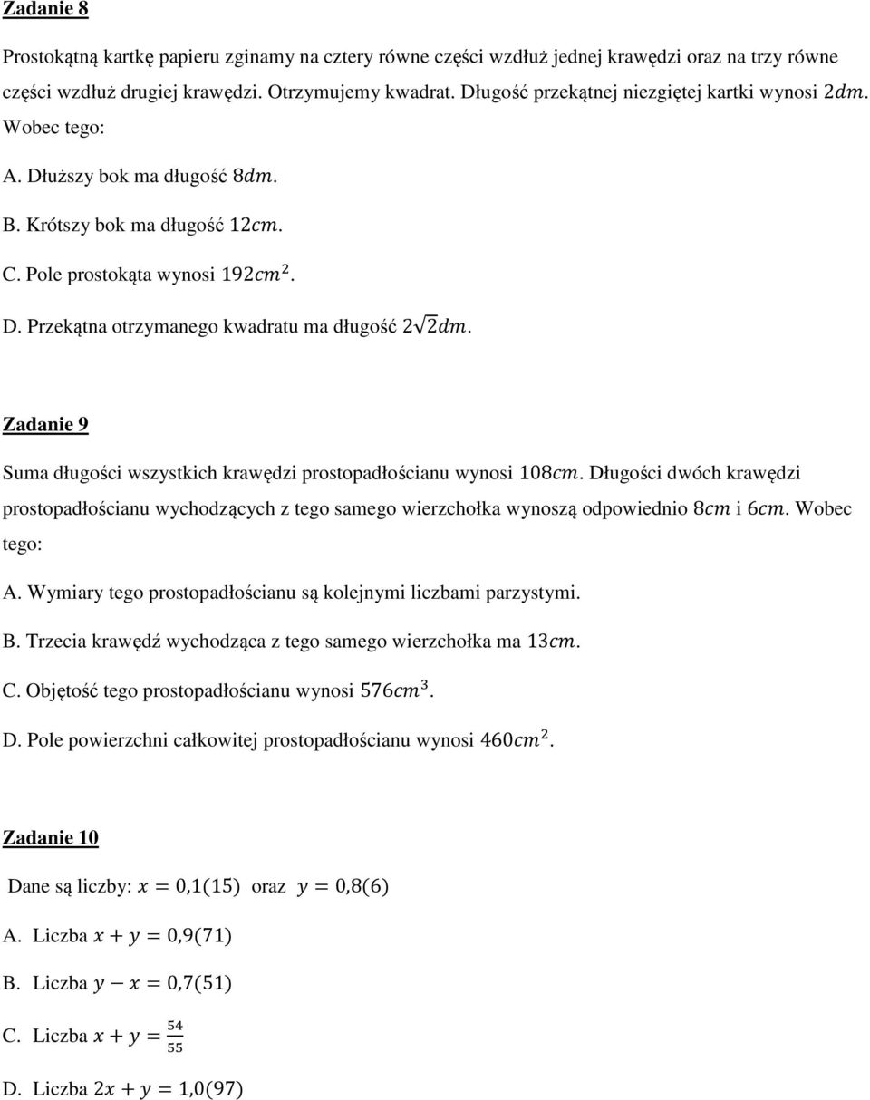 Zadanie 9 Suma długości wszystkich krawędzi prostopadłościanu wynosi 108. Długości dwóch krawędzi prostopadłościanu wychodzących z tego samego wierzchołka wynoszą odpowiednio 8 i 6. Wobec tego: A.