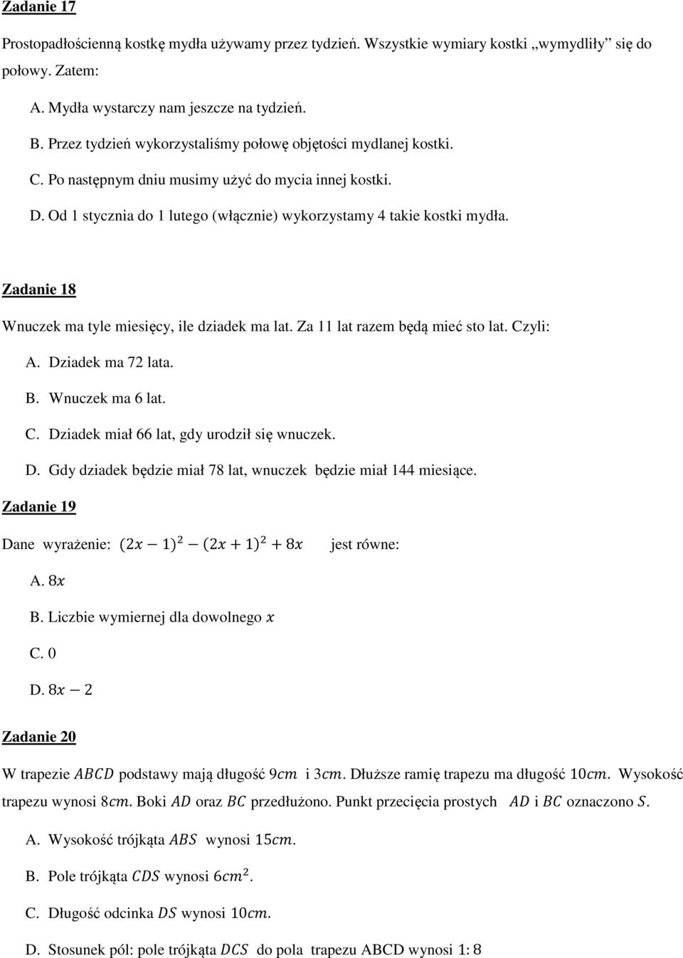 Zadanie 18 Wnuczek ma tyle miesięcy, ile dziadek ma lat. Za 11 lat razem będą mieć sto lat. Czyli: A. Dziadek ma 72 lata. B. Wnuczek ma 6 lat. C. Dziadek miał 66 lat, gdy urodził się wnuczek. D. Gdy dziadek będzie miał 78 lat, wnuczek będzie miał 144 miesiące.