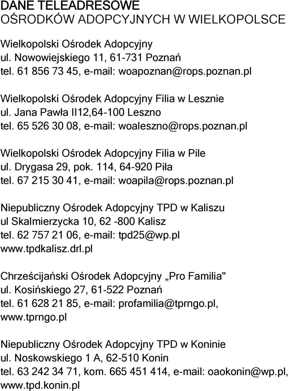 Drygasa 29, pok. 114, 64-920 Piła tel. 67 215 30 41, e-mail: woapila@rops.poznan.pl Niepubliczny Ośrodek Adopcyjny TPD w Kaliszu ul Skalmierzycka 10, 62-800 Kalisz tel. 62 757 21 06, e-mail: tpd25@wp.
