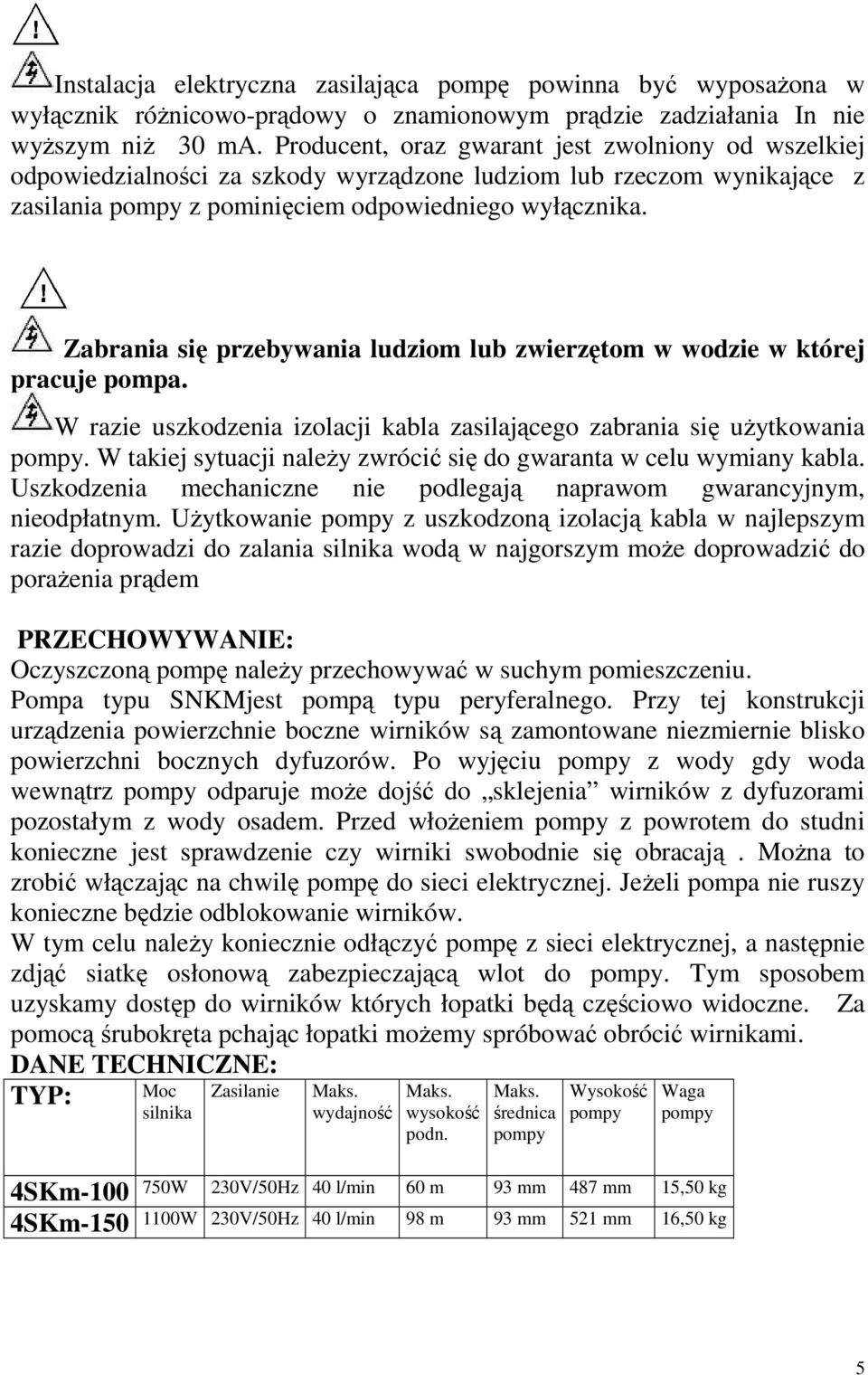 Zabrania się przebywania ludziom lub zwierzętom w wodzie w której pracuje pompa. W razie uszkodzenia izolacji kabla zasilającego zabrania się uŝytkowania pompy.