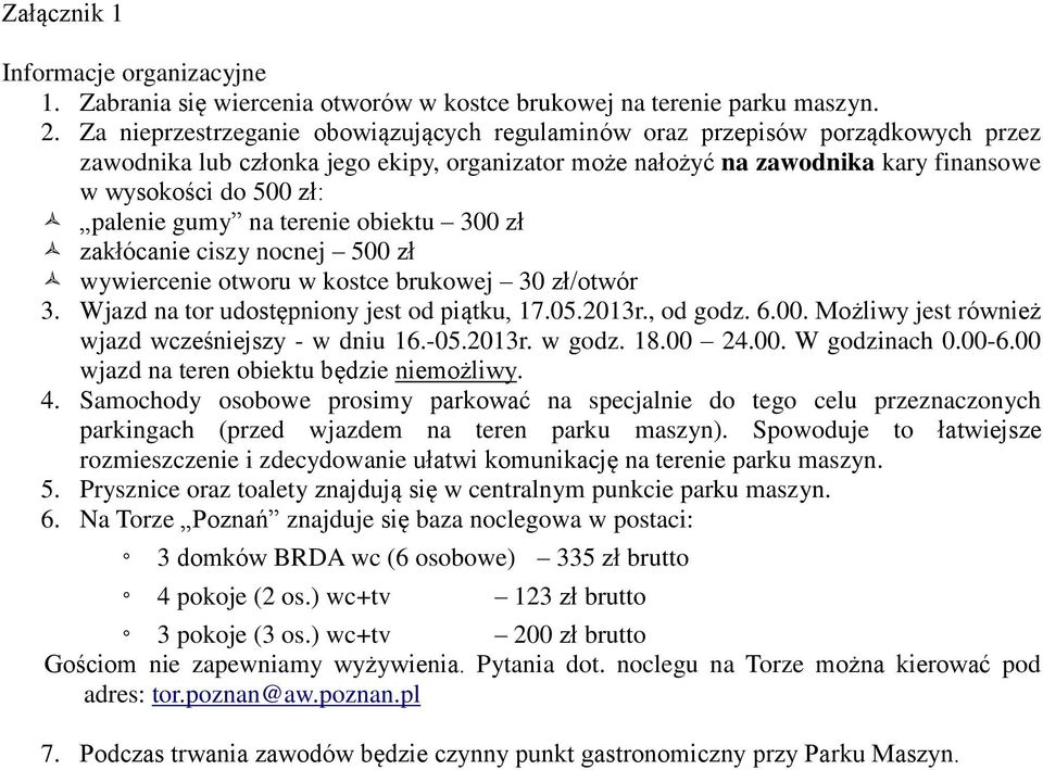 gumy na terenie obiektu 300 zł zakłócanie ciszy nocnej 500 zł wywiercenie otworu w kostce brukowej 30 zł/otwór 3. Wjazd na tor udostępniony jest od piątku, 17.05.2013r., od godz. 6.00. Możliwy jest również wjazd wcześniejszy - w dniu 16.