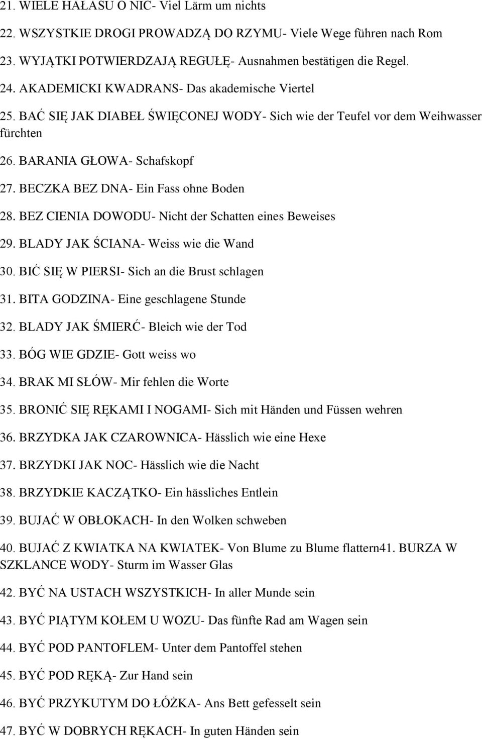 BECZKA BEZ DNA- Ein Fass ohne Boden 28. BEZ CIENIA DOWODU- Nicht der Schatten eines Beweises 29. BLADY JAK ŚCIANA- Weiss wie die Wand 30. BIĆ SIĘ W PIERSI- Sich an die Brust schlagen 31.