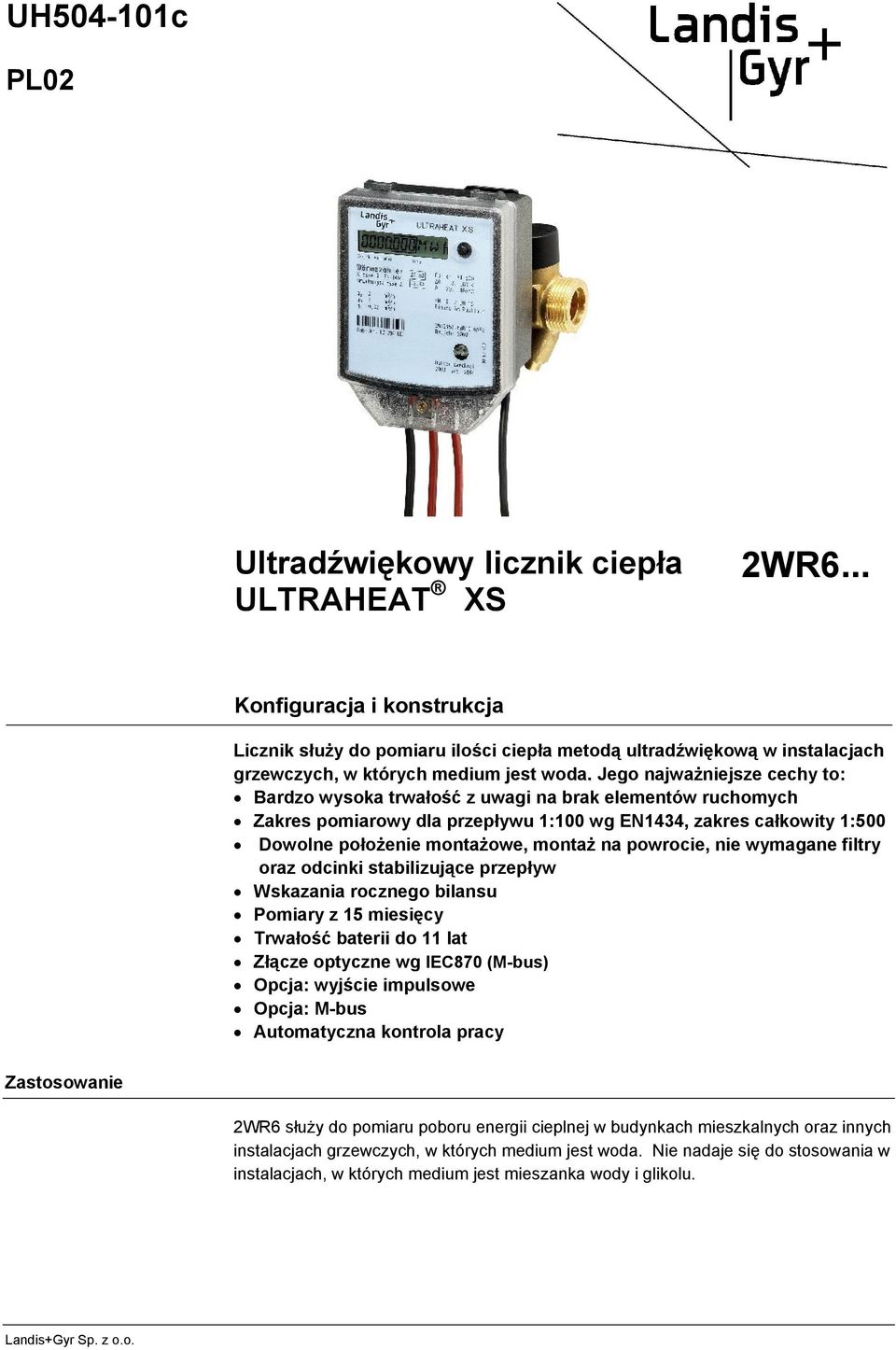 Jego najważniejsze cechy to: Bardzo wysoka trwałość z uwagi na brak elementów ruchomych Zakres pomiarowy dla przepływu 1:100 wg EN1434, zakres całkowity 1:500 Dowolne położenie montażowe, montaż na