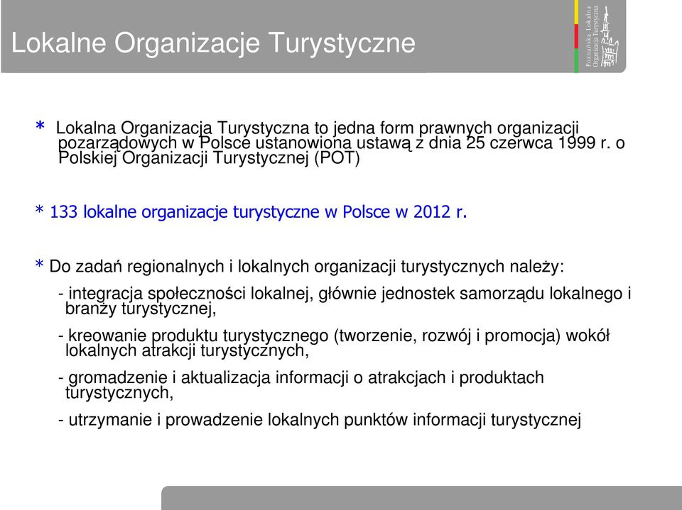 * Do zadań regionalnych i lokalnych organizacji turystycznych należy: - integracja społeczności lokalnej, głównie jednostek samorządu lokalnego i branży turystycznej, -