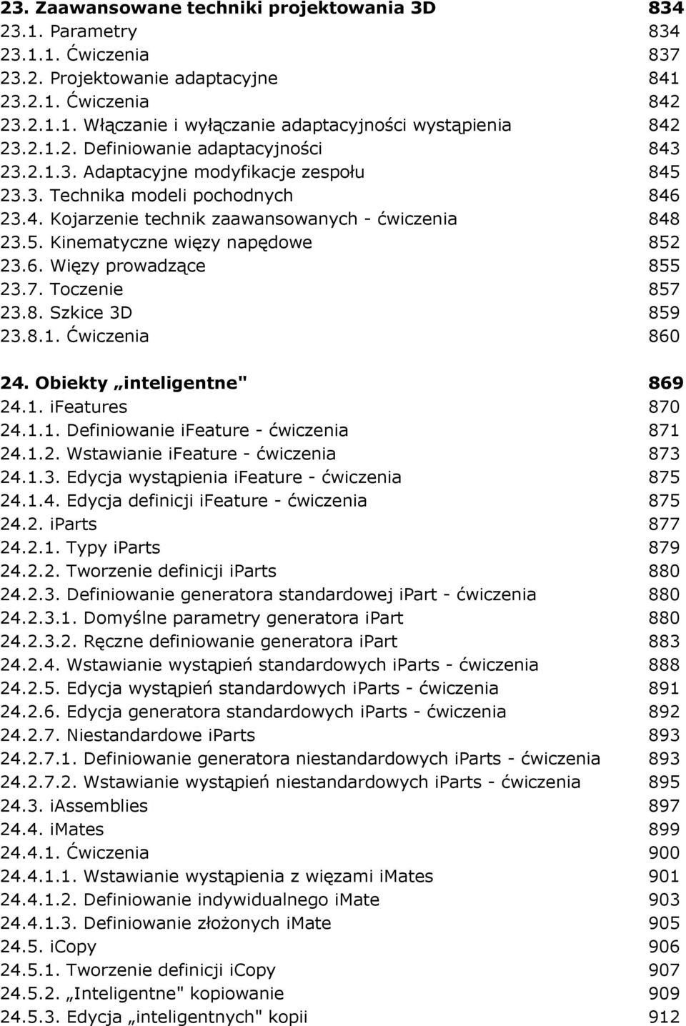 6. Więzy prowadzące 855 23.7. Toczenie 857 23.8. Szkice 3D 859 23.8.1. Ćwiczenia 860 24. Obiekty inteligentne" 869 24.1. ifeatures 870 24.1.1. Definiowanie ifeature - ćwiczenia 871 24.1.2. Wstawianie ifeature - ćwiczenia 873 24.