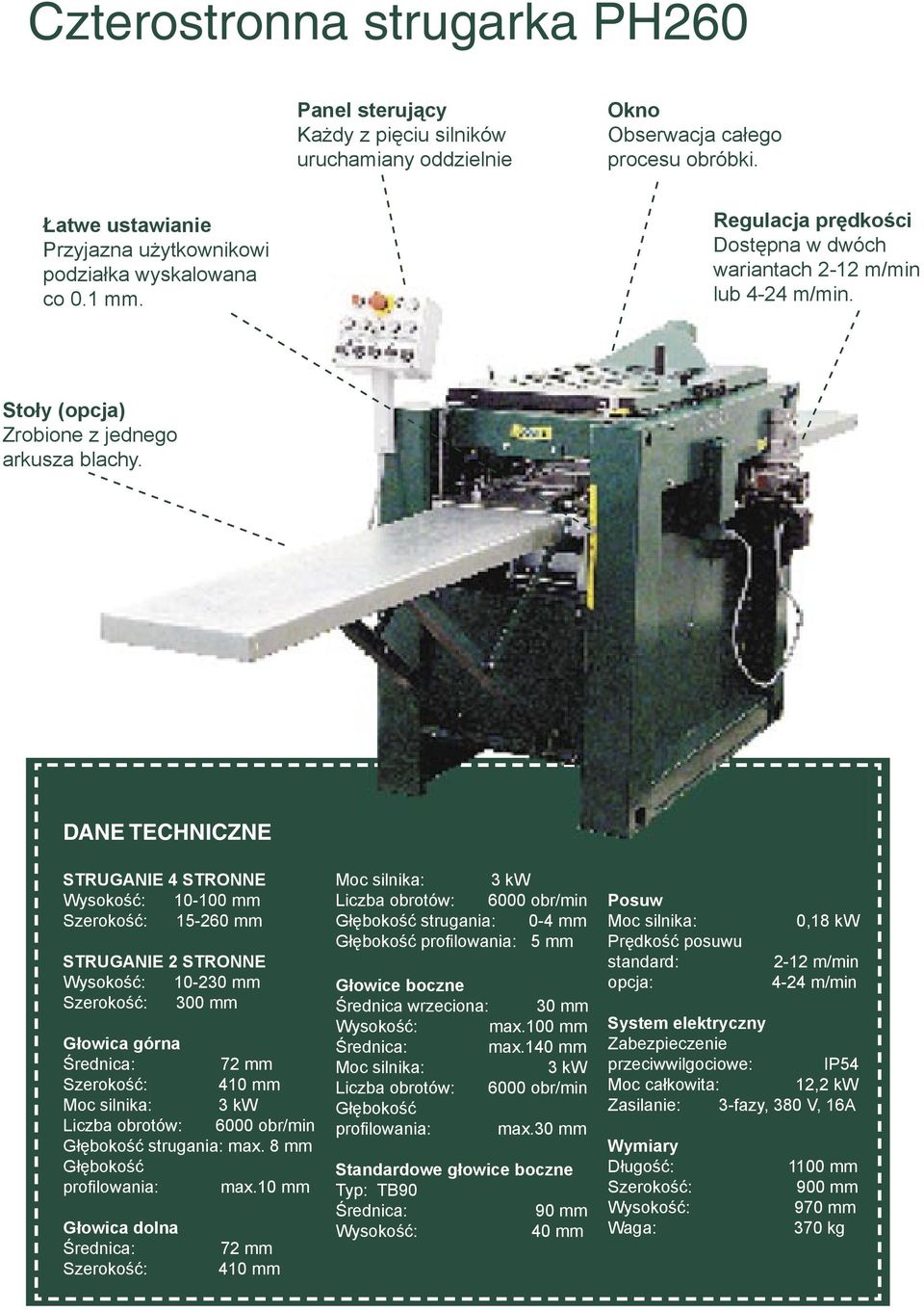 DANE TECHNICZNE STRUGANIE 4 STRONNE Wysokość: 10-100 mm Szerokość: 15-260 mm STRUGANIE 2 STRONNE Wysokość: 10-230 mm Szerokość: 300 mm Głowica górna Średnica: 72 mm Szerokość: 410 mm Moc silnika: 3